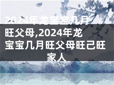 2024年龙宝宝几月旺父母,2024年龙宝宝几月旺父母旺己旺家人