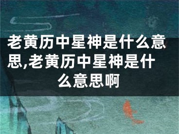 老黄历中星神是什么意思,老黄历中星神是什么意思啊