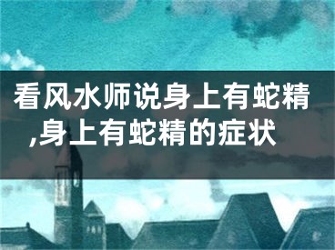 看风水师说身上有蛇精,身上有蛇精的症状