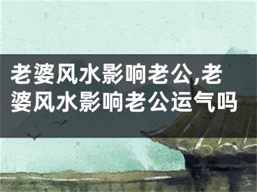老婆风水影响老公,老婆风水影响老公运气吗