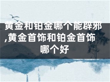黄金和铂金哪个能辟邪,黄金首饰和铂金首饰哪个好