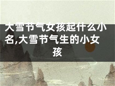 大雪节气女孩起什么小名,大雪节气生的小女孩