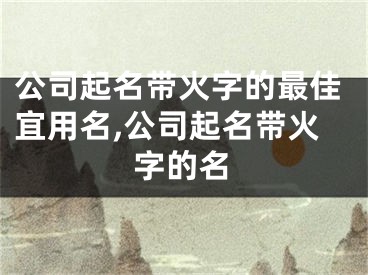 公司起名带火字的最佳宜用名,公司起名带火字的名