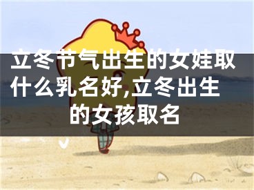 立冬节气出生的女娃取什么乳名好,立冬出生的女孩取名