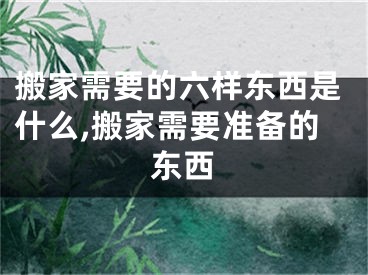 搬家需要的六样东西是什么,搬家需要准备的东西