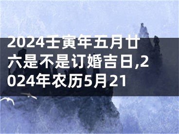 2024壬寅年五月廿六是不是订婚吉日,2024年农历5月21