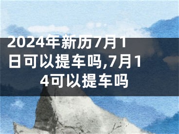 2024年新历7月1日可以提车吗,7月14可以提车吗