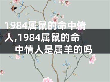 1984属鼠的命中情人,1984属鼠的命中情人是属羊的吗