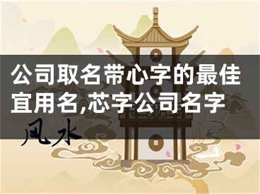 公司取名带心字的最佳宜用名,芯字公司名字