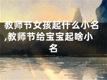教师节女孩起什么小名,教师节给宝宝起啥小名