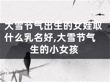 大雪节气出生的女娃取什么乳名好,大雪节气生的小女孩