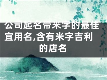 公司起名带米字的最佳宜用名,含有米字吉利的店名