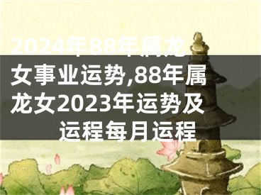 2024年88年属龙女事业运势,88年属龙女2023年运势及运程每月运程
