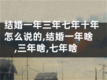 结婚一年三年七年十年怎么说的,结婚一年啥,三年啥,七年啥