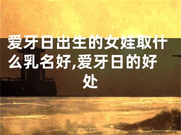 爱牙日出生的女娃取什么乳名好,爱牙日的好处
