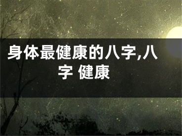 身体最健康的八字,八字 健康