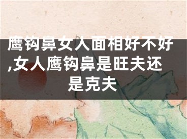 鹰钩鼻女人面相好不好,女人鹰钩鼻是旺夫还是克夫