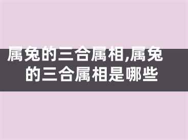 属兔的三合属相,属兔的三合属相是哪些