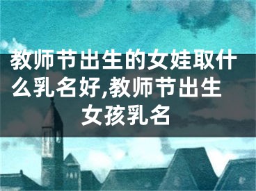 教师节出生的女娃取什么乳名好,教师节出生女孩乳名