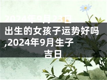 2024年9月23日出生的女孩子运势好吗,2024年9月生子吉日