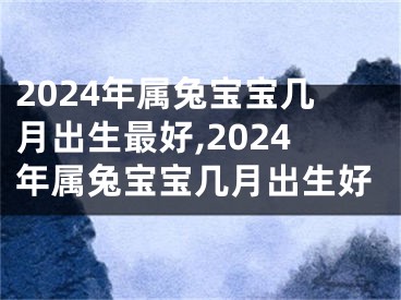 2024年属兔宝宝几月出生最好,2024年属兔宝宝几月出生好