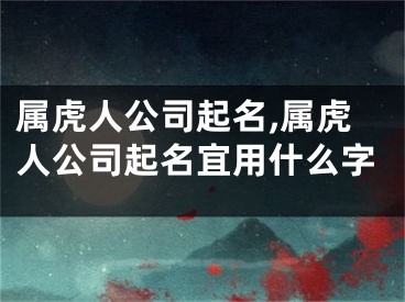 属虎人公司起名,属虎人公司起名宜用什么字