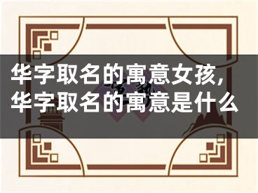 华字取名的寓意女孩,华字取名的寓意是什么