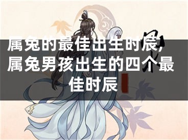 属兔的最佳出生时辰,属兔男孩出生的四个最佳时辰