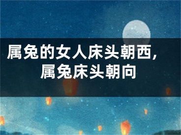 属兔的女人床头朝西,属兔床头朝向