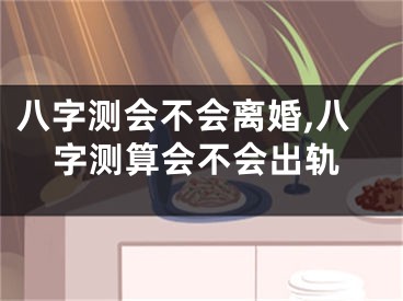 八字测会不会离婚,八字测算会不会出轨