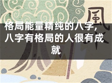 格局能量精纯的八字,八字有格局的人很有成就