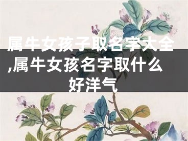 属牛女孩子取名字大全,属牛女孩名字取什么好洋气