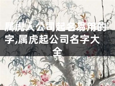 属虎人公司起名易用的字,属虎起公司名字大全