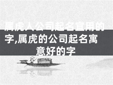 属虎人公司起名宜用的字,属虎的公司起名寓意好的字