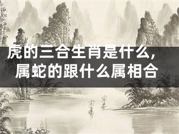 虎的三合生肖是什么,属蛇的跟什么属相合