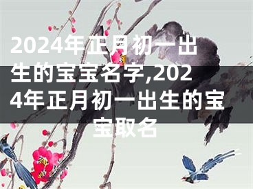 2024年正月初一出生的宝宝名字,2024年正月初一出生的宝宝取名