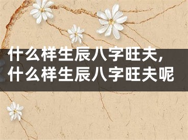 什么样生辰八字旺夫,什么样生辰八字旺夫呢