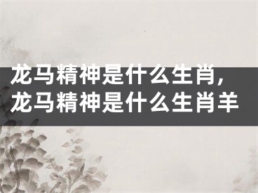 龙马精神是什么生肖,龙马精神是什么生肖羊