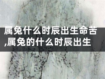 属兔什么时辰出生命苦,属兔的什么时辰出生