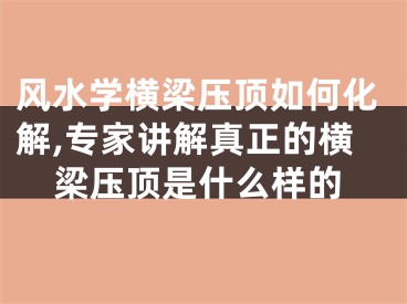 风水学横梁压顶如何化解,专家讲解真正的横梁压顶是什么样的