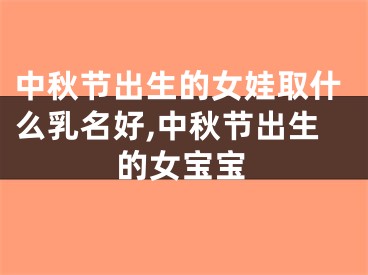 中秋节出生的女娃取什么乳名好,中秋节出生的女宝宝