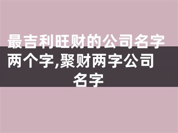 最吉利旺财的公司名字两个字,聚财两字公司名字