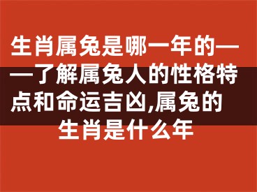 生肖属兔是哪一年的——了解属兔人的性格特点和命运吉凶,属兔的生肖是什么年