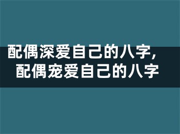 配偶深爱自己的八字,配偶宠爱自己的八字