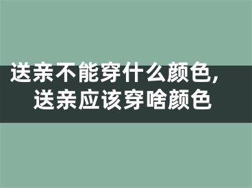 送亲不能穿什么颜色,送亲应该穿啥颜色