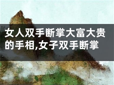 女人双手断掌大富大贵的手相,女子双手断掌