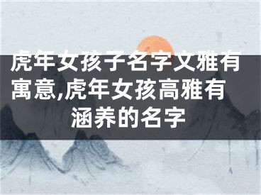 虎年女孩子名字文雅有寓意,虎年女孩高雅有涵养的名字