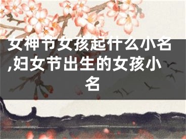 女神节女孩起什么小名,妇女节出生的女孩小名