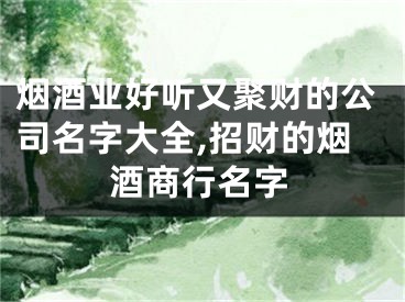 烟酒业好听又聚财的公司名字大全,招财的烟酒商行名字