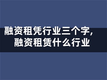 融资租凭行业三个字,融资租赁什么行业